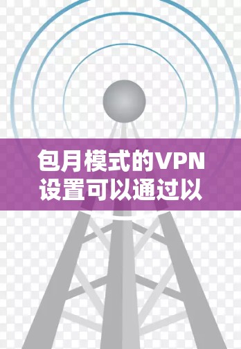 包月模式的VPN设置可以通过以下方式实现
