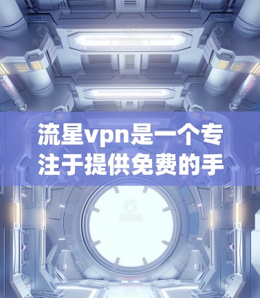 流星vpn是一个专注于提供免费的手机VPN服务的平台，旨在方便用户在移动设备上进行VPN操作。以下是关于流星vpn的详细信息