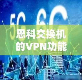 思科交换机的VPN功能丰富，适合多种场景。以下是详细的步骤指南，帮助您顺利配置和使用