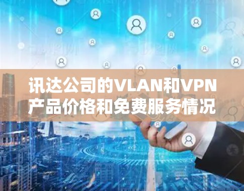 讯达公司的VLAN和VPN产品价格和免费服务情况如下 讯达公司的VLAN和VPN产品价格和免费服务情况如下
