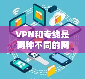 VPN和专线是两种不同的网络服务，各有其特点和适用场景。根据您的需求和具体情况，以下是一些可能的解决方案