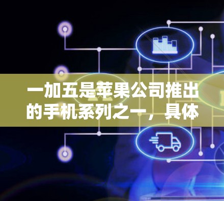 一加五是苹果公司推出的手机系列之一,具体型号包括一加一、一加二、一加三、一加四、一加五和一加六。以下是关于一加五手机的详细介绍 一加五是苹果公司推出的手机系列之一,具体型号包括一加一、一加二、一加三、一加四、一加五和一加六。以下是关于一加五手机的详细介绍