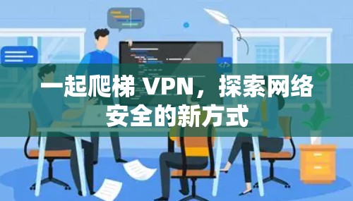 一起爬梯 VPN,探索网络安全的新方式 一起爬梯 VPN,探索网络安全的新方式