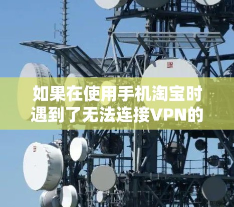 如果在使用手机淘宝时遇到了无法连接VPN的问题，您可以按照以下步骤进行解决