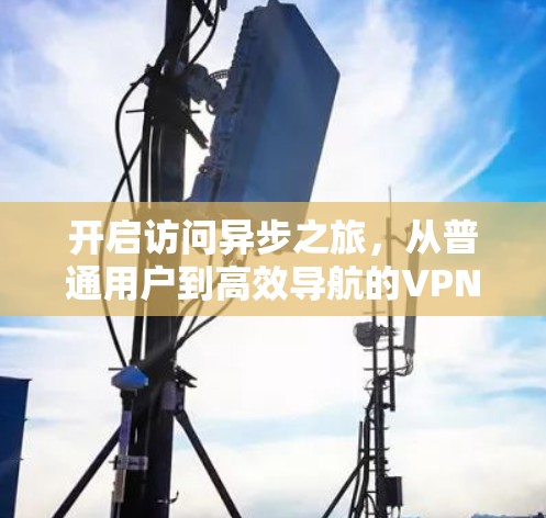 开启访问异步之旅，从普通用户到高效导航的VPN开启