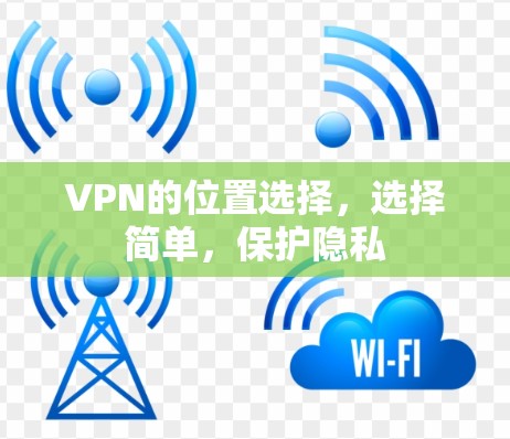 VPN的位置选择,选择简单,保护隐私 VPN的位置选择,选择简单,保护隐私