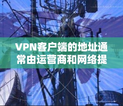 VPN客户端的地址通常由运营商和网络提供商共同管理,具体地址由运营商或网络设备控制。以下是一些常用的VPN客户端及其地址 VPN客户端的地址通常由运营商和网络提供商共同管理,具体地址由运营商或网络设备控制。以下是一些常用的VPN客户端及其地址