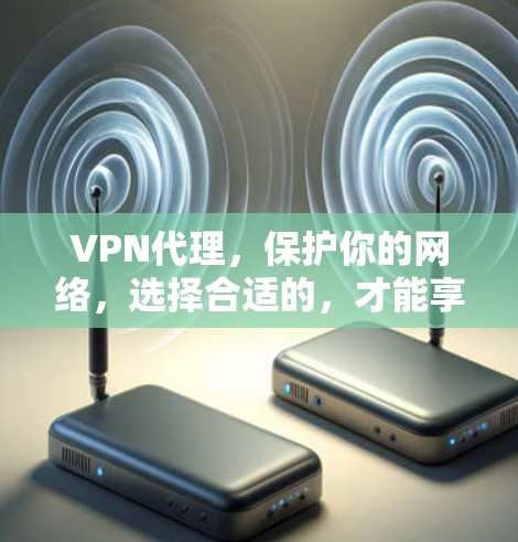 VPN代理,保护你的网络,选择合适的,才能享受你的旅行! VPN代理,保护你的网络,选择合适的,才能享受你的旅行!
