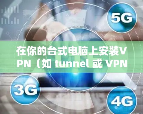 在你的台式电脑上安装VPN(如 tunnel 或 VPN)的步骤如下 在你的台式电脑上安装VPN(如 tunnel 或 VPN)的步骤如下
