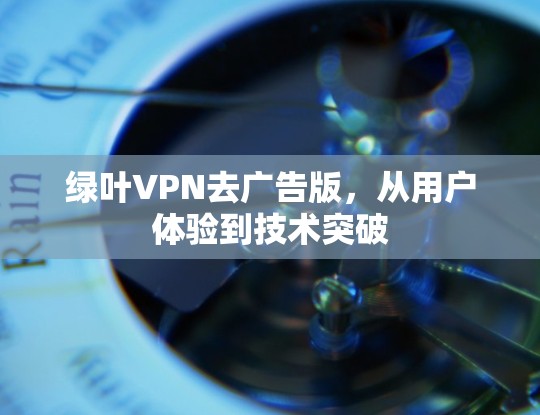 绿叶VPN去广告版，从用户体验到技术突破
