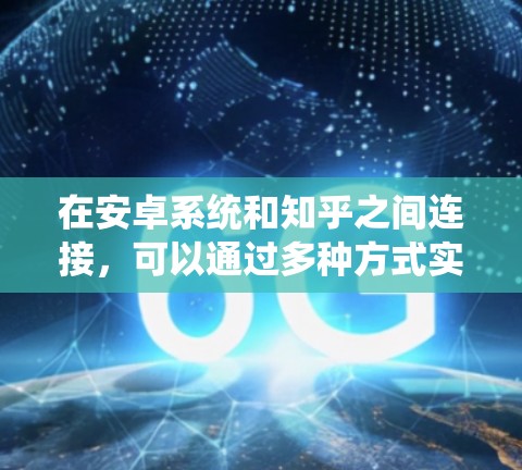 在安卓系统和知乎之间连接,可以通过多种方式实现。以下是一些建议 在安卓系统和知乎之间连接,可以通过多种方式实现。以下是一些建议