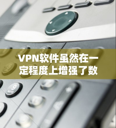 VPN软件虽然在一定程度上增强了数据的安全性，但也有可能带来一些潜在的坏处。以下是VPN软件的一些潜在问题