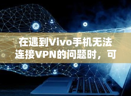 在遇到Vivo手机无法连接VPN的问题时,可以按照以下步骤进行排查和解决问题 在遇到Vivo手机无法连接VPN的问题时,可以按照以下步骤进行排查和解决问题