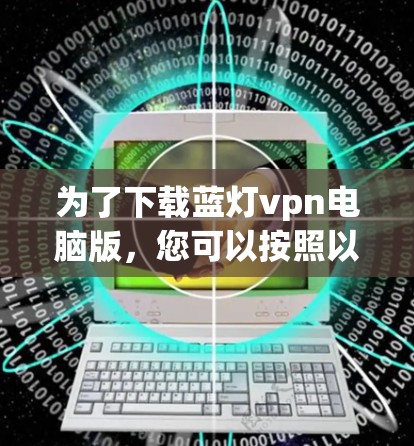 为了下载蓝灯vpn电脑版,您可以按照以下步骤操作 为了下载蓝灯vpn电脑版,您可以按照以下步骤操作