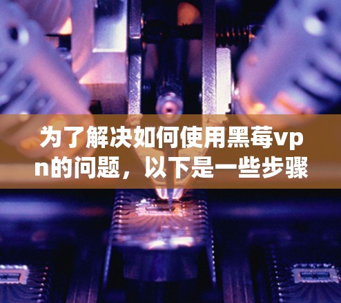 为了解决如何使用黑莓vpn的问题，以下是一些步骤的建议