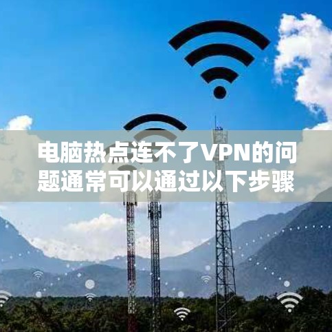 电脑热点连不了VPN的问题通常可以通过以下步骤逐一排查和解决 电脑热点连不了VPN的问题通常可以通过以下步骤逐一排查和解决