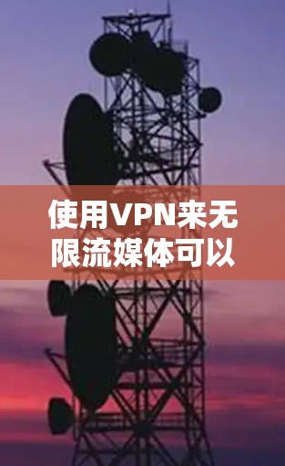 使用VPN来无限流媒体可以提供丰富的娱乐体验，但操作需要一定的技术知识。以下是一步步的指南，帮助你使用VPN无限流媒体