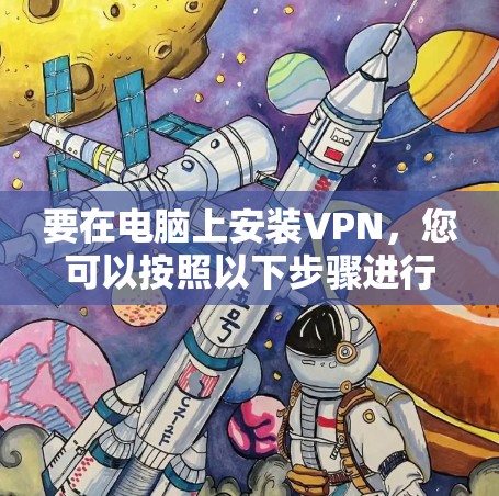 要在电脑上安装VPN,您可以按照以下步骤进行 要在电脑上安装VPN,您可以按照以下步骤进行