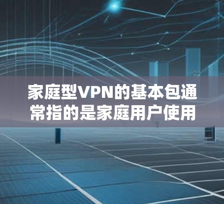 家庭型VPN的基本包通常指的是家庭用户使用的基础配置,不包含额外的高级功能。它主要满足家庭用户的基本需求,如视频通话、文件传输、数据同步等。以下是一些可能的范围和特点 家庭型VPN的基本包通常指的是家庭用户使用的基础配置,不包含额外的高级功能。它主要满足家庭用户的基本需求,如视频通话、文件传输、数据同步等。以下是一些可能的范围和特点