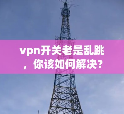 vpn开关老是乱跳，你该如何解决？