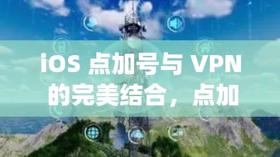 iOS 点加号与 VPN 的完美结合，点加号与 Apple Open VPN 的深度解析
