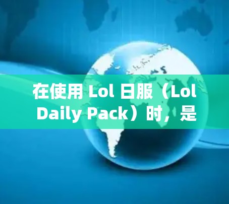 在使用 Lol 日服（Lol Daily Pack）时，是否需要VPN取决于具体的使用场景和需求。以下是两种可能的情况