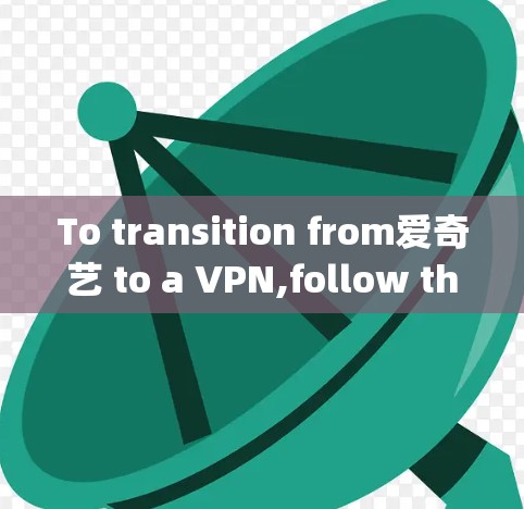 To transition from爱奇艺 to a VPN,follow these organized steps: