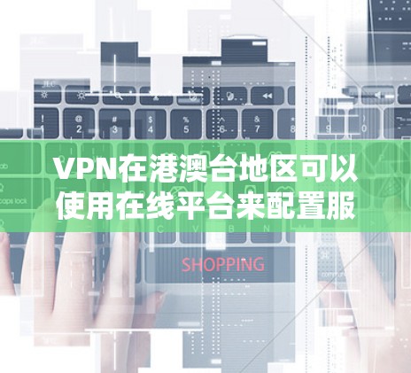 VPN在港澳台地区可以使用在线平台来配置服务器，这些服务器通常位于中国本地。以下是一些建议和步骤，帮助您配置VPN在港澳台地区的服务器