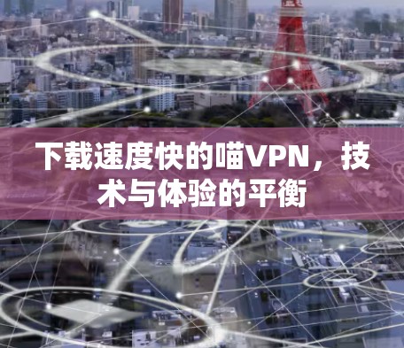 下载速度快的喵VPN，技术与体验的平衡