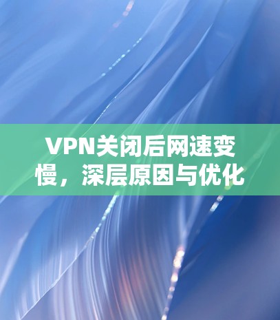 VPN关闭后网速变慢，深层原因与优化建议