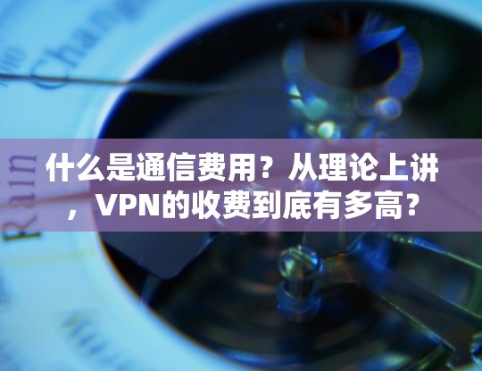 什么是通信费用?从理论上讲,VPN的收费到底有多高? 什么是通信费用?从理论上讲,VPN的收费到底有多高?