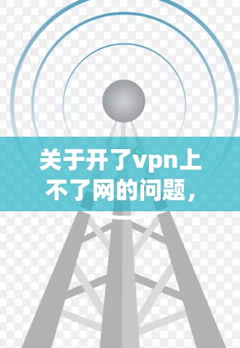 关于开了vpn上不了网的问题，以下是可能的解释和解决方案