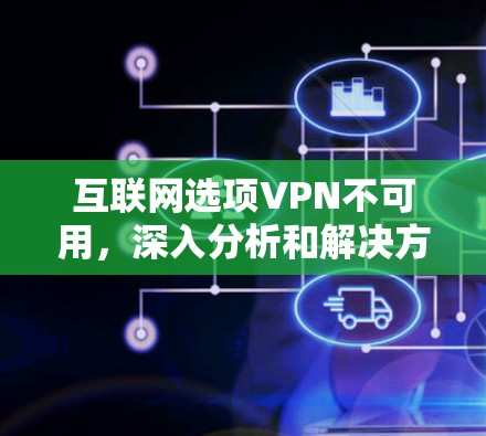 互联网选项VPN不可用，深入分析和解决方案
