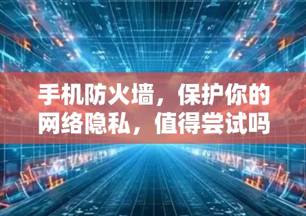 手机防火墙，保护你的网络隐私，值得尝试吗？