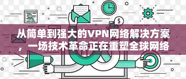 从简单到强大的VPN网络解决方案，一场技术革命正在重塑全球网络