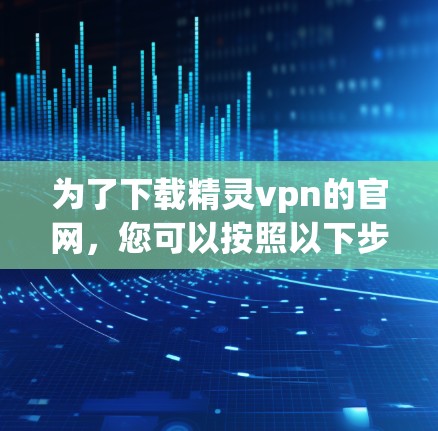 为了下载精灵vpn的官网，您可以按照以下步骤操作