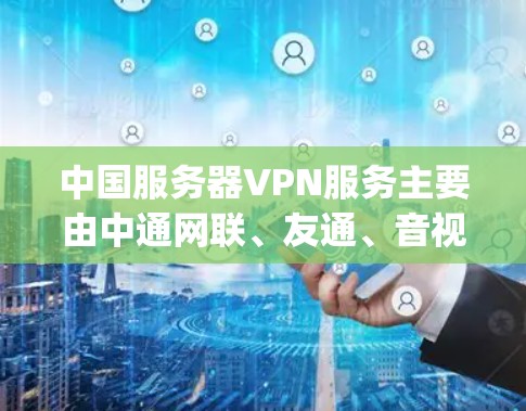 中国服务器VPN服务主要由中通网联、友通、音视频网和Jio网联等公司提供。这些公司利用IPsec协议，通过国内网络连接到外部服务器，提供安全的视频通话和在线游戏服务。以下是对这些服务的详细分析