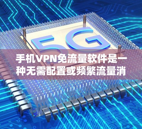 手机VPN免流量软件是一种无需配置或频繁流量消耗的工具，适合在手机上轻松实现VPN功能。以下是对这些免流量软件的详细介绍