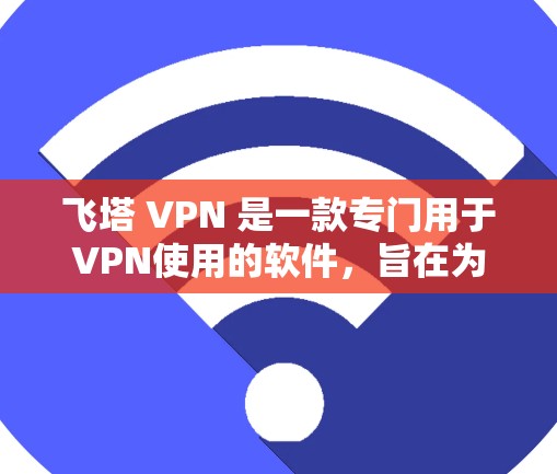 飞塔 VPN 是一款专门用于VPN使用的软件，旨在为用户提供更安全、更可靠的数据传输服务。以下是关于飞塔 VPN 的详细信息