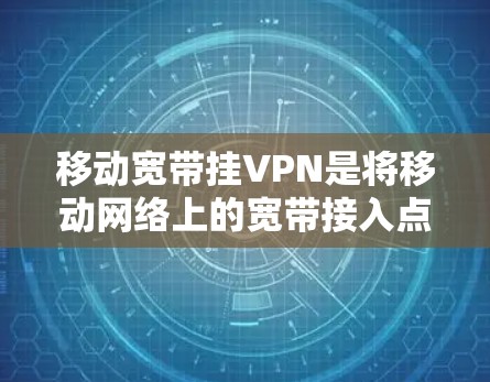 移动宽带挂VPN是将移动网络上的宽带接入点与外部网络（如互联网）通过VPN进行连接的过程。挂VPN通常用于远程办公、视频会议、文件传输等场景，确保数据的安全性和隐私性。以下是关于挂VPN的详细说明