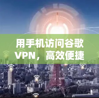 用手机访问谷歌VPN,高效便捷的网络探索之路 用手机访问谷歌VPN,高效便捷的网络探索之路