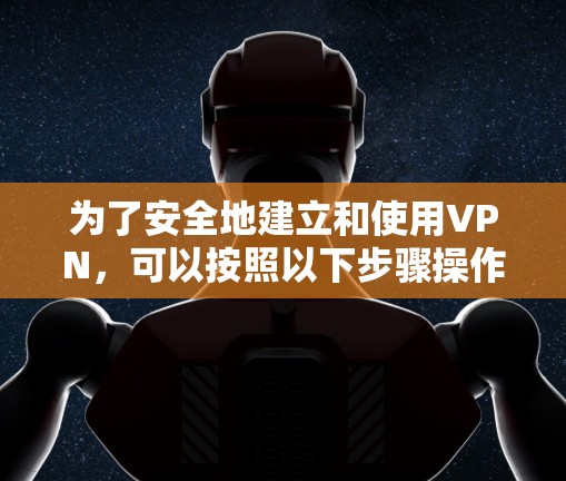 为了安全地建立和使用VPN,可以按照以下步骤操作 为了安全地建立和使用VPN,可以按照以下步骤操作