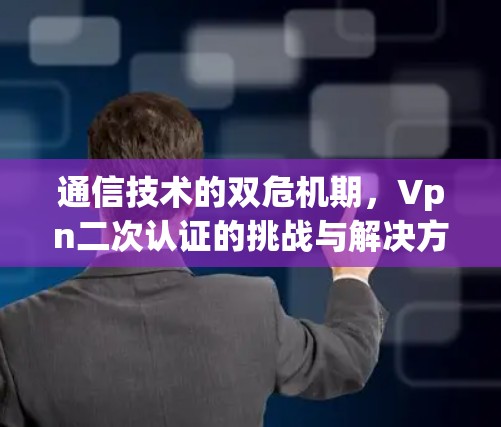 通信技术的双危机期,Vpn二次认证的挑战与解决方案 通信技术的双危机期,Vpn二次认证的挑战与解决方案