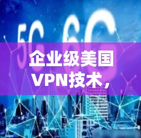 企业级美国VPN技术,保障企业安全的前沿突破 企业级美国VPN技术,保障企业安全的前沿突破
