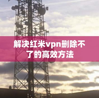 解决红米vpn删除不了的高效方法