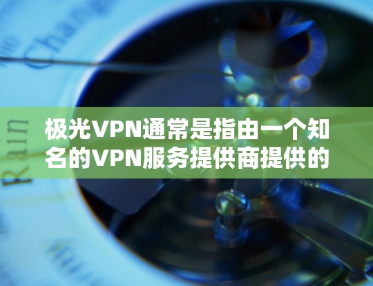 极光VPN通常是指由一个知名的VPN服务提供商提供的软件包，如极光VPN这样的名称。要判断它是否有病毒，可以考虑以下几个方面