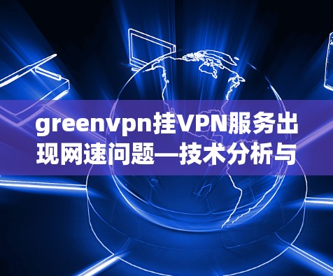 greenvpn挂VPN服务出现网速问题—技术分析与解决方案 greenvpn挂VPN服务出现网速问题—技术分析与解决方案