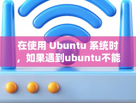 在使用 Ubuntu 系统时，如果遇到ubuntu不能添加VPN连接的问题，可以按照以下步骤进行排查和解决