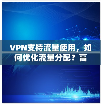 VPN支持流量使用,如何优化流量分配?高效共享,不被限制的流量使用方式 VPN支持流量使用,如何优化流量分配?高效共享,不被限制的流量使用方式