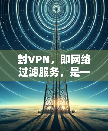 封VPN，即网络过滤服务，是一种通过技术手段阻止或限制某些网站或服务的网络操作。它通常由网络运营者或第三方服务提供商提供，旨在保护用户隐私、防止网络攻击或其他不适当行为